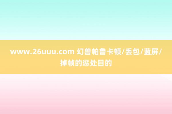 www.26uuu.com 幻兽帕鲁卡顿/丢包/蓝屏/掉帧的惩处目的