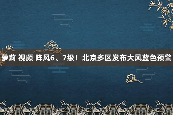 萝莉 视频 阵风6、7级！北京多区发布大风蓝色预警