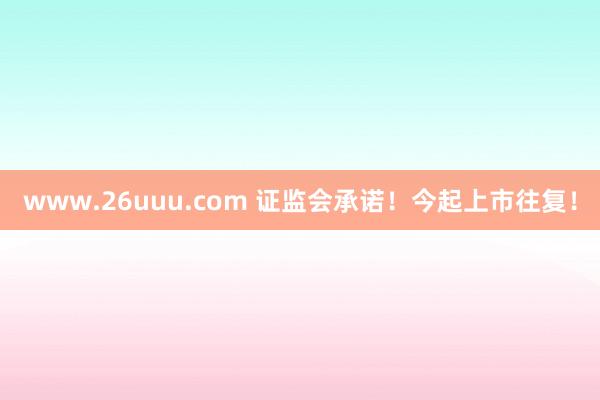 www.26uuu.com 证监会承诺！今起上市往复！