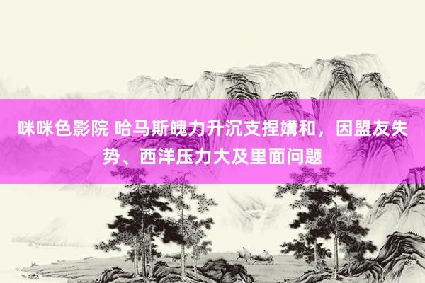 咪咪色影院 哈马斯魄力升沉支捏媾和，因盟友失势、西洋压力大及里面问题