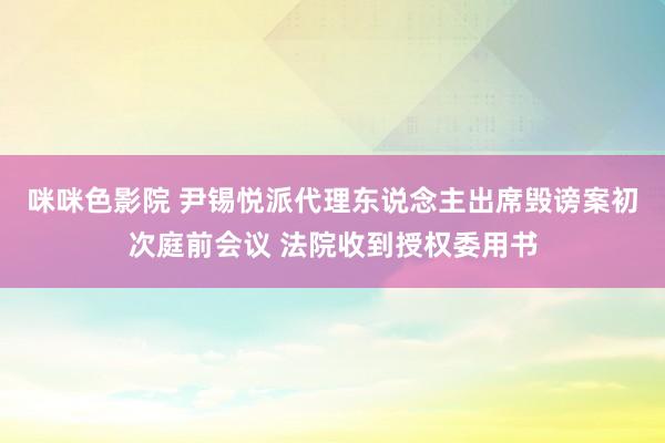 咪咪色影院 尹锡悦派代理东说念主出席毁谤案初次庭前会议 法院收到授权委用书