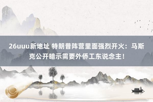 26uuu新地址 特朗普阵营里面强烈开火：马斯克公开暗示需要外侨工东说念主！