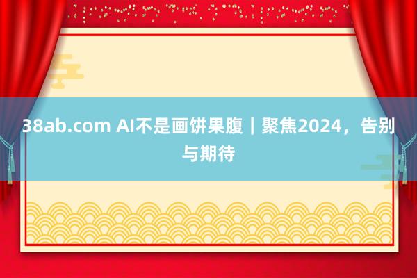 38ab.com AI不是画饼果腹｜聚焦2024，告别与期待