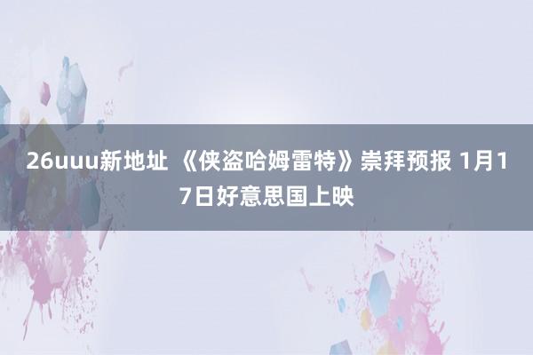 26uuu新地址 《侠盗哈姆雷特》崇拜预报 1月17日好意思国上映