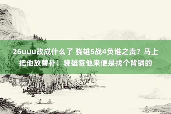 26uuu改成什么了 骁雄5战4负谁之责？马上把他放替补！骁雄签他来便是找个背锅的