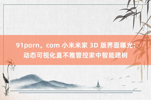 91porn。com 小米米家 3D 版界面曝光：动态可视化直不雅管控家中智能建树