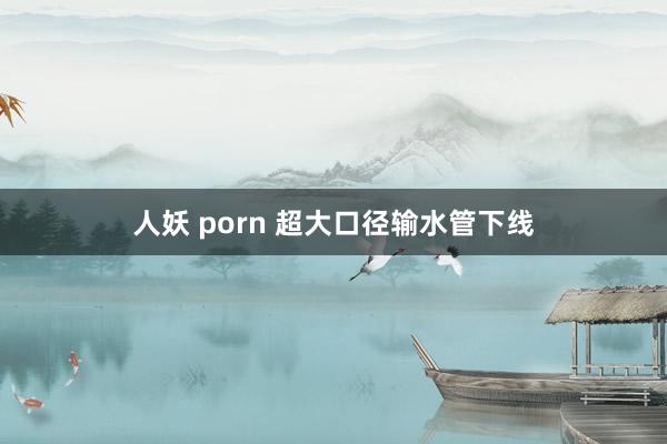 人妖 porn 超大口径输水管下线