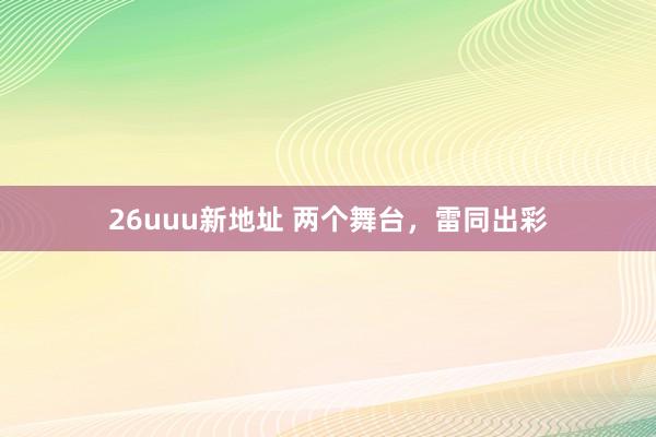 26uuu新地址 两个舞台，雷同出彩