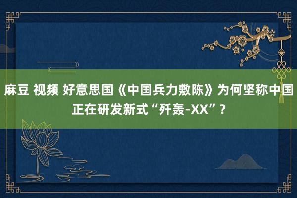 麻豆 视频 好意思国《中国兵力敷陈》为何坚称中国正在研发新式“歼轰-XX”？