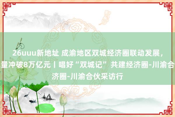 26uuu新地址 成渝地区双城经济圈联动发展，年经济总量冲破8万亿元丨唱好“双城记” 共建经济圈-川渝合伙采访行