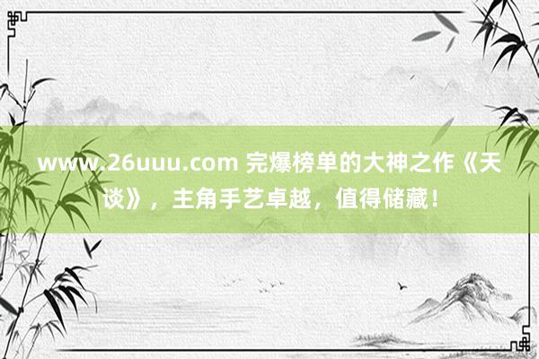 www.26uuu.com 完爆榜单的大神之作《天谈》，主角手艺卓越，值得储藏！