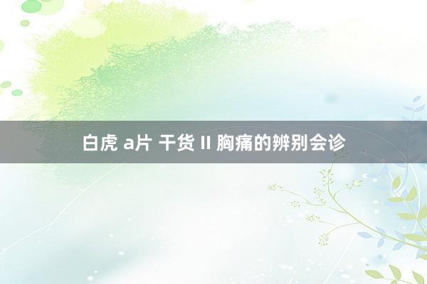 白虎 a片 干货 II 胸痛的辨别会诊