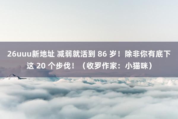 26uuu新地址 减弱就活到 86 岁！除非你有底下这 20 个步伐！（收罗作家：小猫咪）