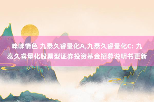 咪咪情色 九泰久睿量化A，九泰久睿量化C: 九泰久睿量化股票型证券投资基金招募说明书更新