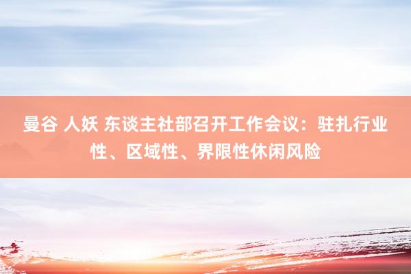 曼谷 人妖 东谈主社部召开工作会议：驻扎行业性、区域性、界限性休闲风险