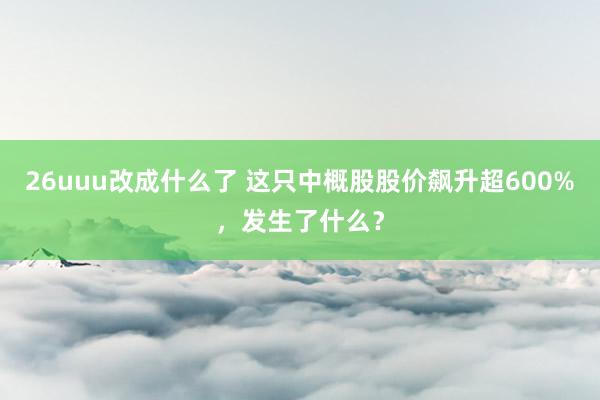 26uuu改成什么了 这只中概股股价飙升超600%，发生了什么？