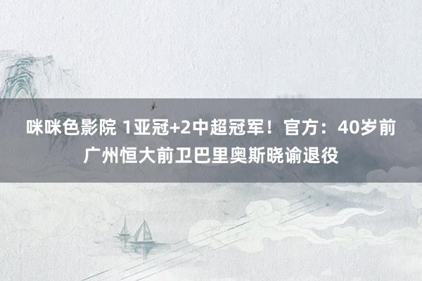 咪咪色影院 1亚冠+2中超冠军！官方：40岁前广州恒大前卫巴里奥斯晓谕退役