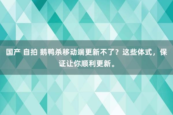 国产 自拍 鹅鸭杀移动端更新不了？这些体式，保证让你顺利更新。