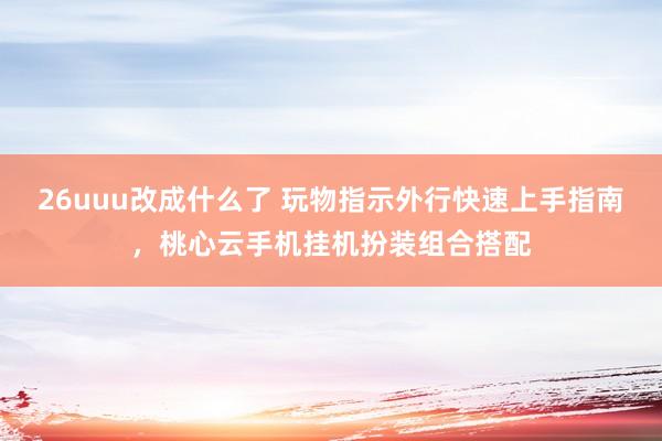 26uuu改成什么了 玩物指示外行快速上手指南，桃心云手机挂机扮装组合搭配