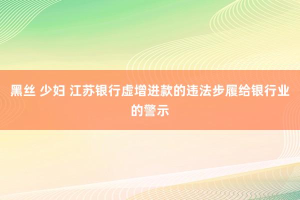 黑丝 少妇 江苏银行虚增进款的违法步履给银行业的警示