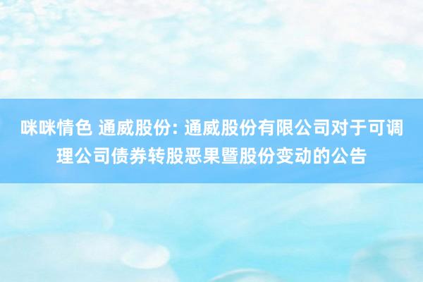 咪咪情色 通威股份: 通威股份有限公司对于可调理公司债券转股恶果暨股份变动的公告