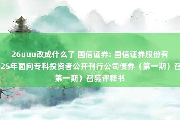 26uuu改成什么了 国信证券: 国信证券股份有限公司2025年面向专科投资者公开刊行公司债券（第一期）召募评释书