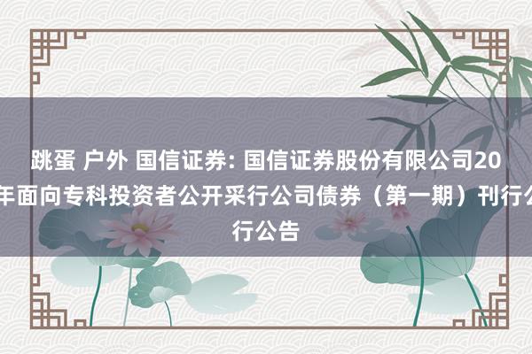 跳蛋 户外 国信证券: 国信证券股份有限公司2025年面向专科投资者公开采行公司债券（第一期）刊行公告