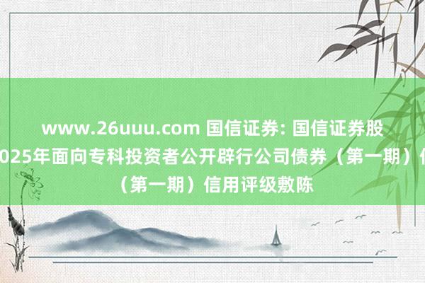 www.26uuu.com 国信证券: 国信证券股份有限公司2025年面向专科投资者公开辟行公司债券（第一期）信用评级敷陈