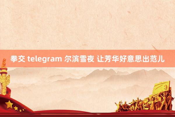 拳交 telegram 尔滨雪夜 让芳华好意思出范儿