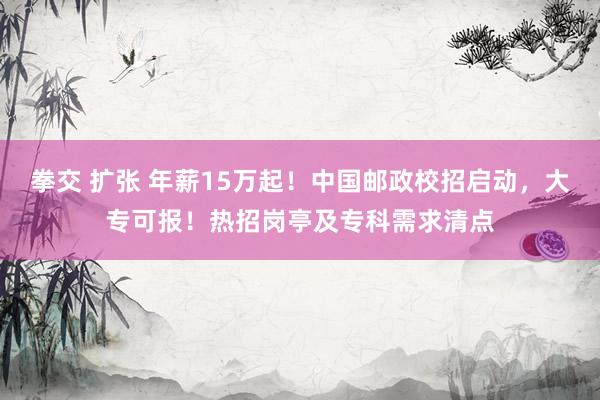 拳交 扩张 年薪15万起！中国邮政校招启动，大专可报！热招岗亭及专科需求清点