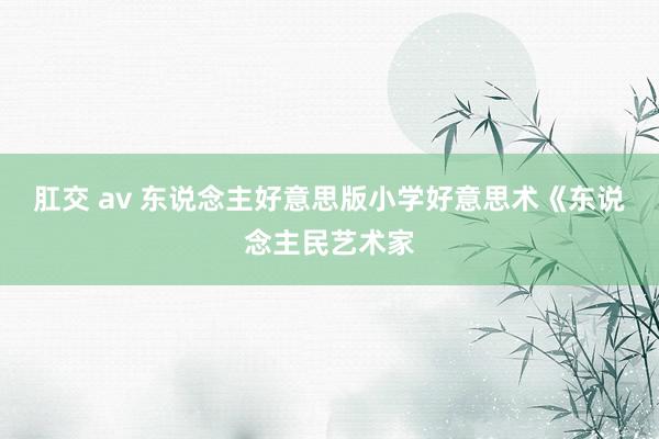 肛交 av 东说念主好意思版小学好意思术《东说念主民艺术家