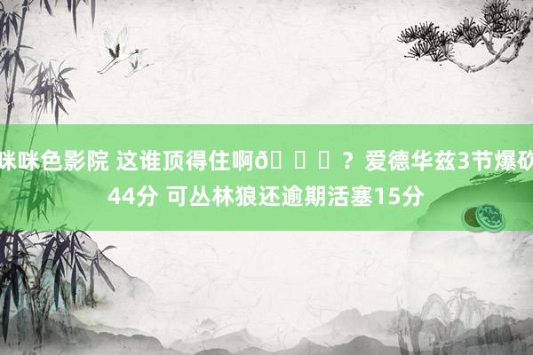 咪咪色影院 这谁顶得住啊😞？爱德华兹3节爆砍44分 可丛林狼还逾期活塞15分