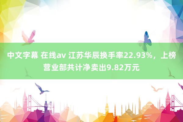 中文字幕 在线av 江苏华辰换手率22.93%，上榜营业部共计净卖出9.82万元