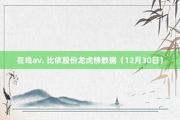 在线av. 比依股份龙虎榜数据（12月30日）