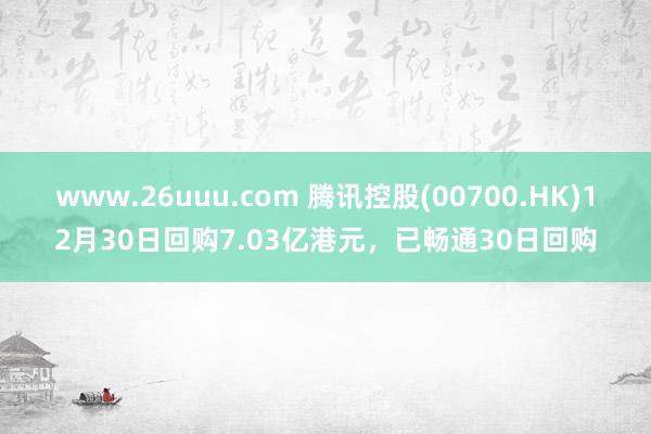 www.26uuu.com 腾讯控股(00700.HK)12月30日回购7.03亿港元，已畅通30日回购