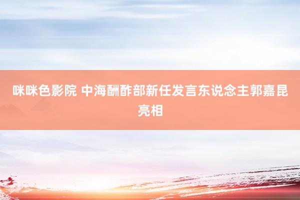 咪咪色影院 中海酬酢部新任发言东说念主郭嘉昆亮相