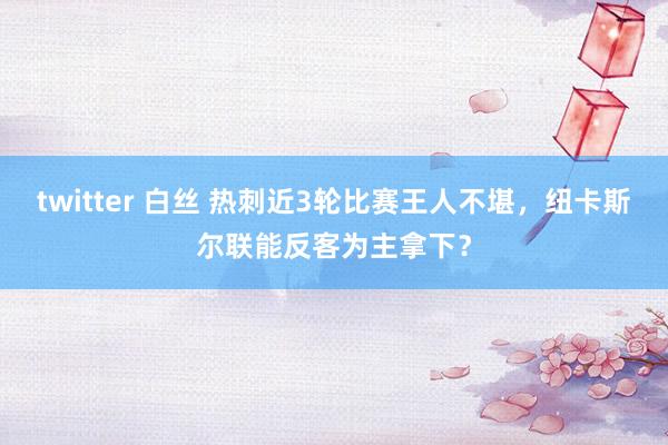 twitter 白丝 热刺近3轮比赛王人不堪，纽卡斯尔联能反客为主拿下？