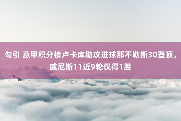 勾引 意甲积分榜卢卡库助攻进球那不勒斯30登顶，威尼斯11近9轮仅得1胜