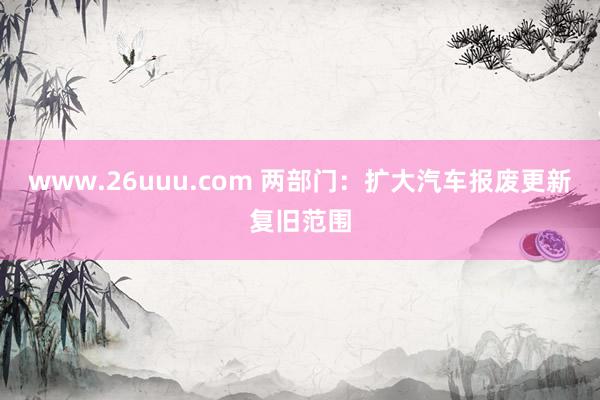 www.26uuu.com 两部门：扩大汽车报废更新复旧范围