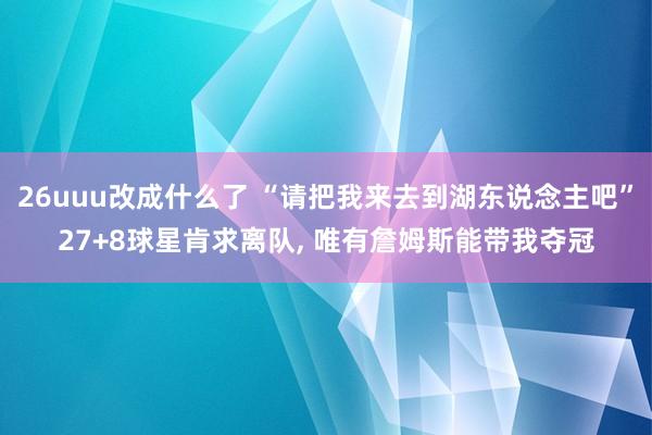 26uuu改成什么了 “请把我来去到湖东说念主吧”27+8球星肯求离队， 唯有詹姆斯能带我夺冠