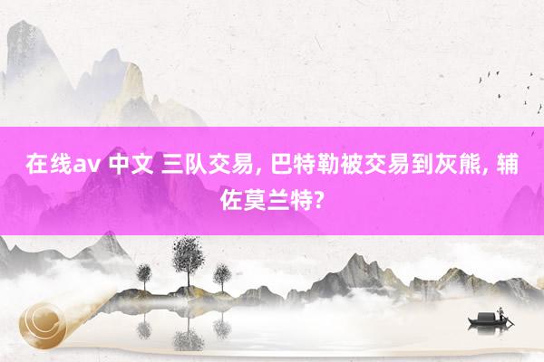 在线av 中文 三队交易， 巴特勒被交易到灰熊， 辅佐莫兰特?