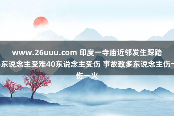 www.26uuu.com 印度一寺庙近邻发生踩踏：6东说念主受难40东说念主受伤 事故致多东说念主伤一火