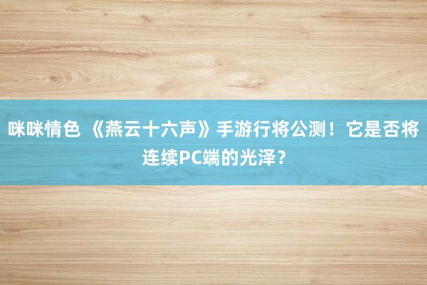 咪咪情色 《燕云十六声》手游行将公测！它是否将连续PC端的光泽？