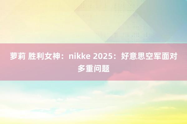 萝莉 胜利女神：nikke 2025：好意思空军面对多重问题