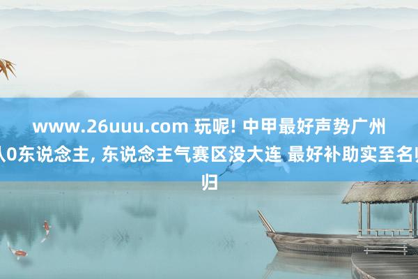 www.26uuu.com 玩呢! 中甲最好声势广州队0东说念主， 东说念主气赛区没大连 最好补助实至名归