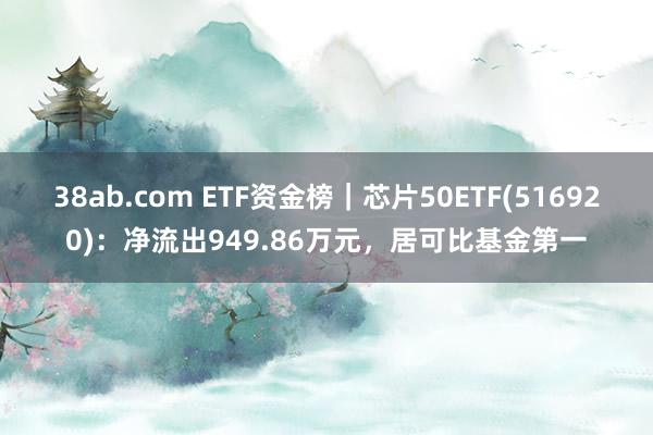 38ab.com ETF资金榜｜芯片50ETF(516920)：净流出949.86万元，居可比基金第一