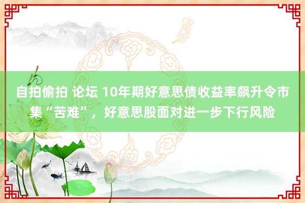 自拍偷拍 论坛 10年期好意思债收益率飙升令市集“苦难”，好意思股面对进一步下行风险