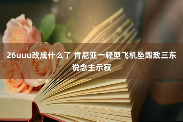 26uuu改成什么了 肯尼亚一轻型飞机坠毁致三东说念主示寂