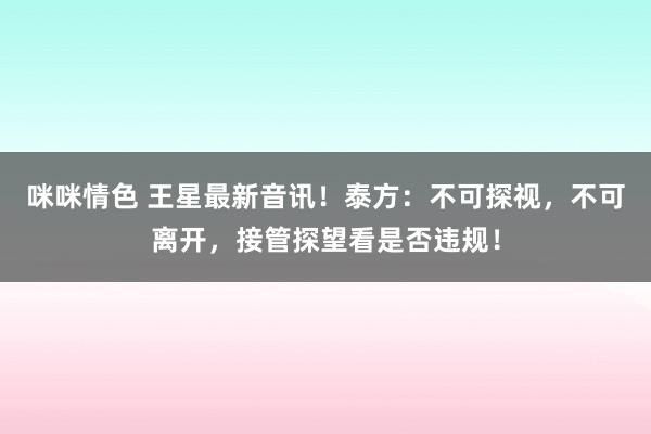 咪咪情色 王星最新音讯！泰方：不可探视，不可离开，接管探望看是否违规！