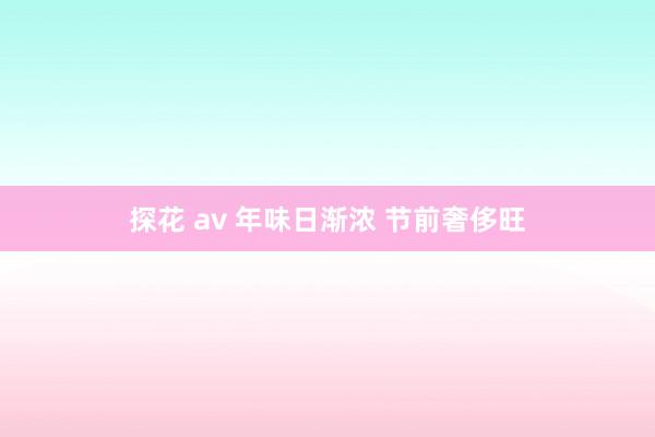 探花 av 年味日渐浓 节前奢侈旺